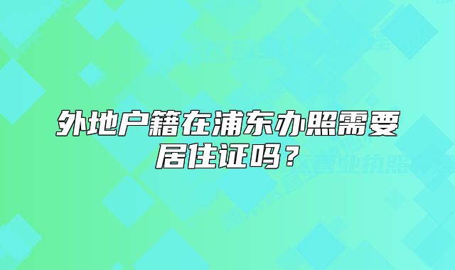 外地户籍在浦东办照需要居住证吗？