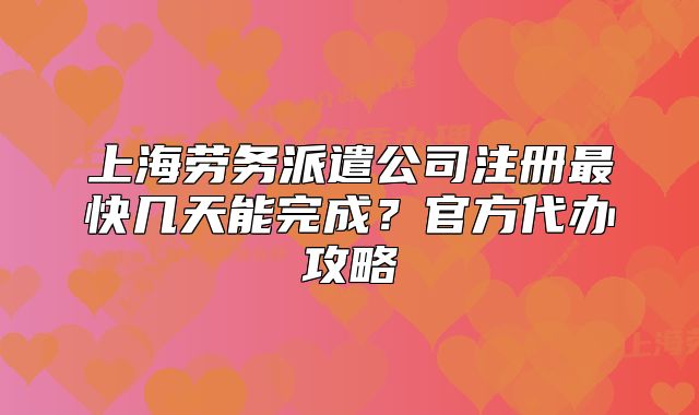 上海劳务派遣公司注册最快几天能完成?官方代办攻略