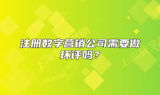 注册数字营销公司需要做环评吗？