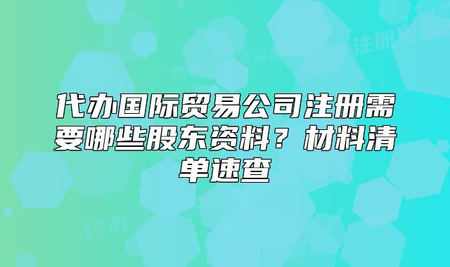 代办国际贸易公司注册需要哪些股东资料?材料清单速查