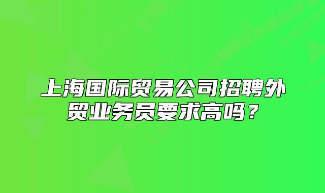 上海国际贸易公司招聘外贸业务员要求高吗？
