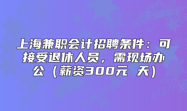 上海兼职会计招聘条件:可接受退休人员,需现场办公(薪资300元 天)