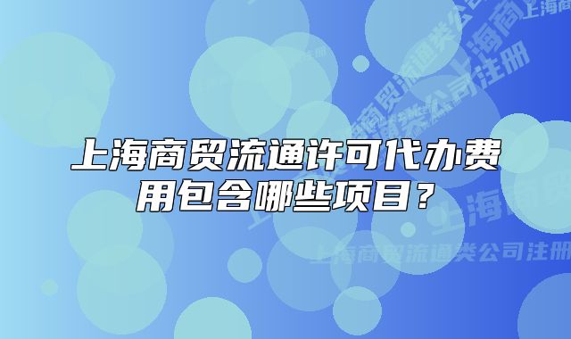 上海商贸流通许可代办费用包含哪些项目?