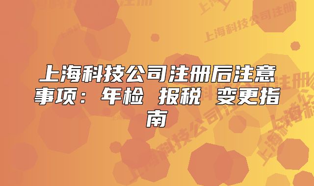 上海科技公司注册后注意事项:年检 报税 变更指南