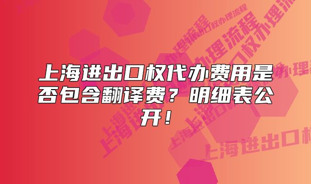 上海进出口权代办费用是否包含翻译费?明细表公开!