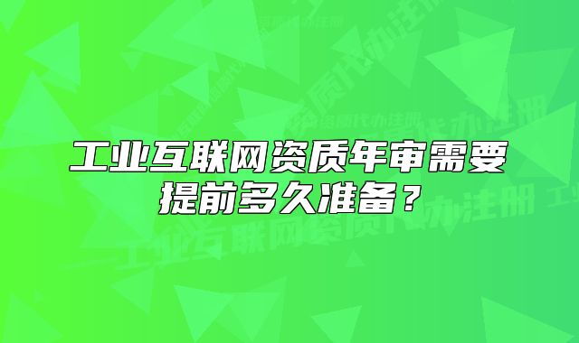 工业互联网资质年审需要提前多久准备？