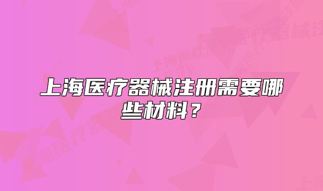上海医疗器械注册需要哪些材料?