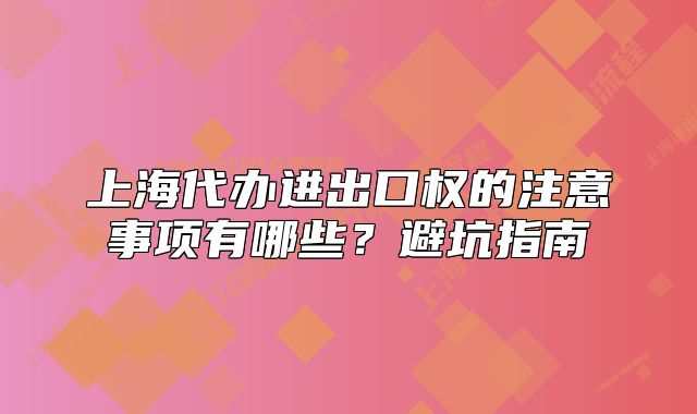 上海代办进出口权的注意事项有哪些?避坑指南