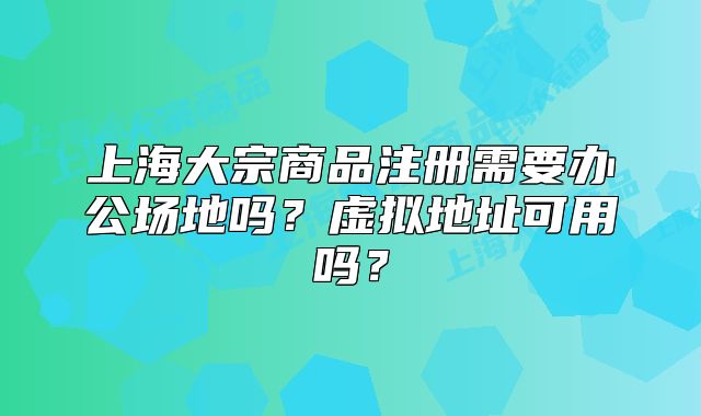 上海大宗商品注册需要办公场地吗？虚拟地址可用吗？