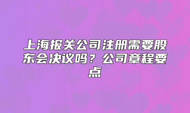 上海报关公司注册需要股东会决议吗?公司章程要点