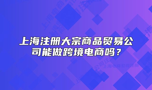 上海注册大宗商品贸易公司能做跨境电商吗?