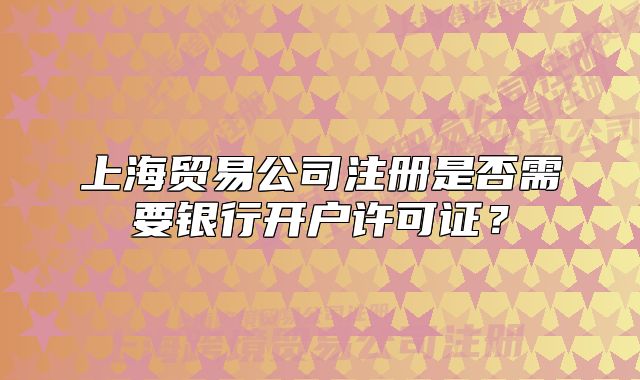 上海贸易公司注册是否需要银行开户许可证?