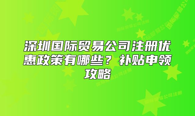 深圳国际贸易公司注册优惠政策有哪些?补贴申领攻略