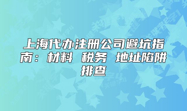 上海代办注册公司避坑指南:材料 税务 地址陷阱排查