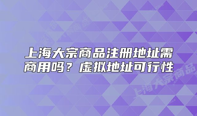 上海大宗商品注册地址需商用吗?虚拟地址可行性
