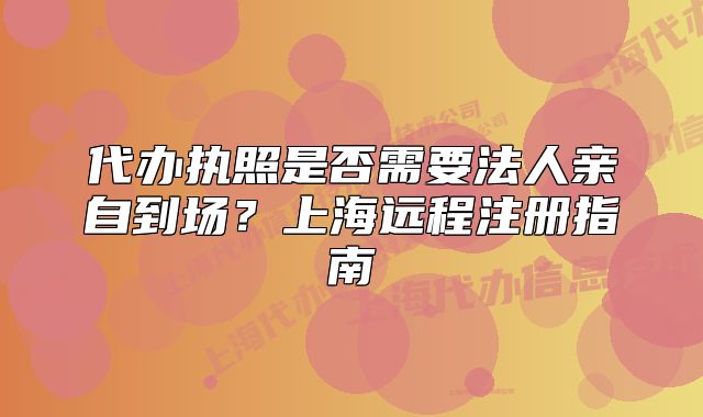 代办执照是否需要法人亲自到场?上海远程注册指南