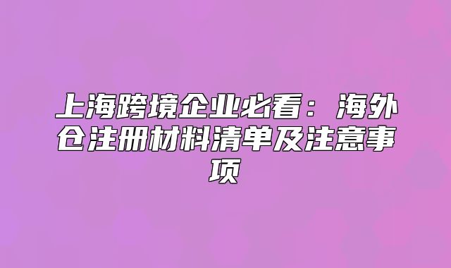 上海跨境企业必看：海外仓注册材料清单及注意事项