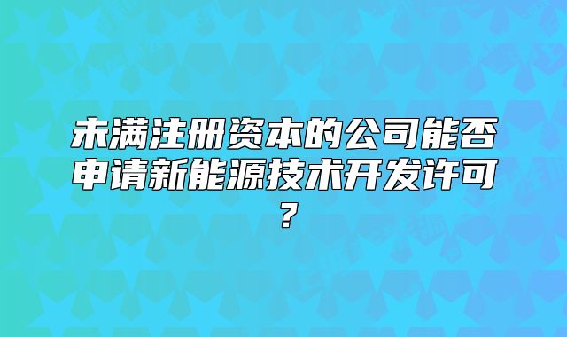 未满注册资本的公司能否申请新能源技术开发许可?