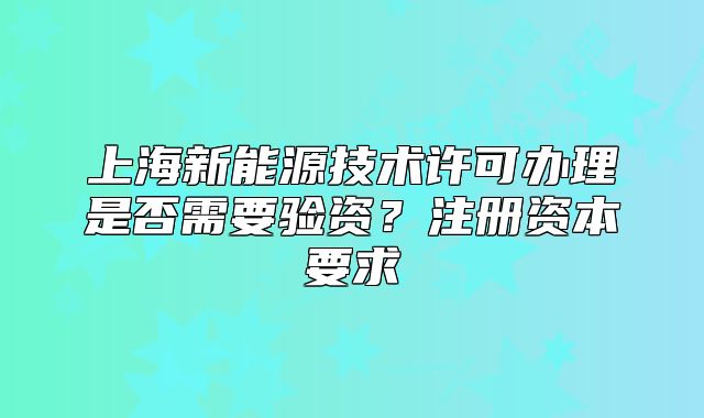 上海新能源技术许可办理是否需要验资？注册资本要求