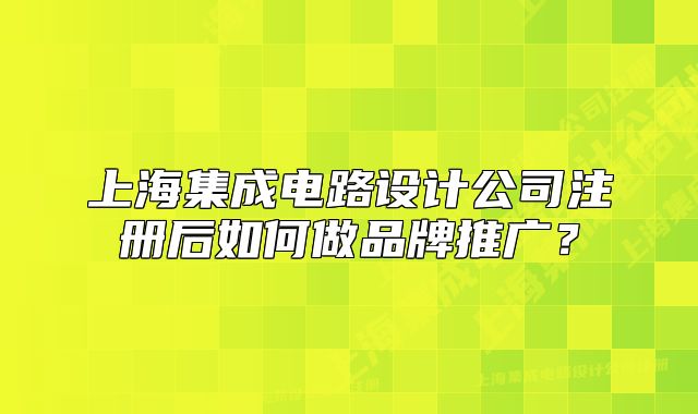 上海集成电路设计公司注册后如何做品牌推广?