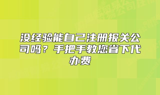 没经验能自己注册报关公司吗？手把手教您省下代办费