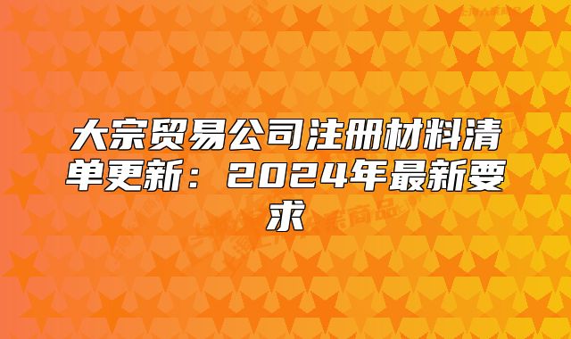 大宗贸易公司注册材料清单更新:2024年最新要求