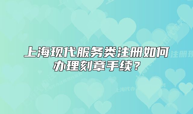 上海现代服务类注册如何办理刻章手续？