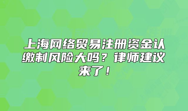 上海网络贸易注册资金认缴制风险大吗?律师建议来了!