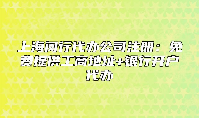 上海闵行代办公司注册：免费提供工商地址+银行开户代办