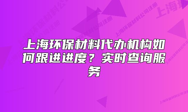 上海环保材料代办机构如何跟进进度？实时查询服务