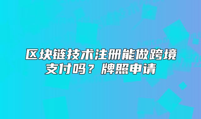 区块链技术注册能做跨境支付吗？牌照申请