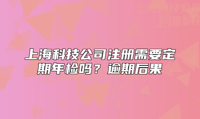 上海科技公司注册需要定期年检吗？逾期后果
