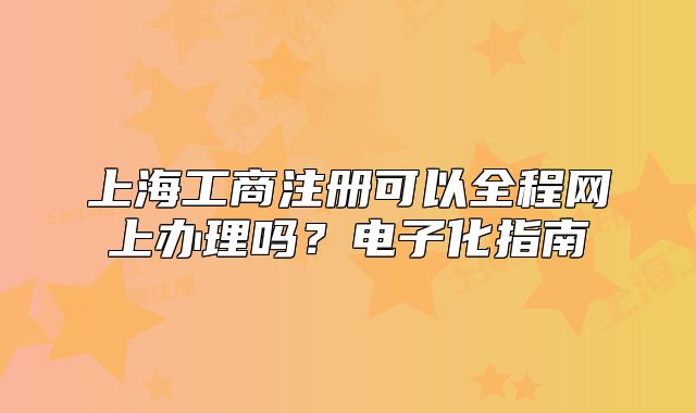 上海工商注册可以全程网上办理吗?电子化指南
