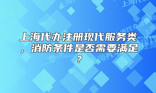 上海代办注册现代服务类,消防条件是否需要满足?