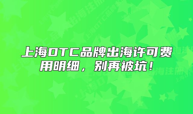 上海DTC品牌出海许可费用明细,别再被坑!