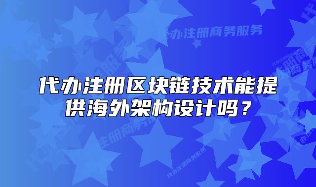 代办注册区块链技术能提供海外架构设计吗?