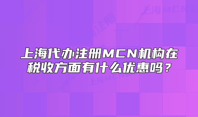 上海代办注册MCN机构在税收方面有什么优惠吗?