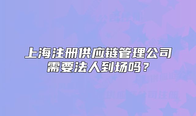 上海注册供应链管理公司需要法人到场吗？