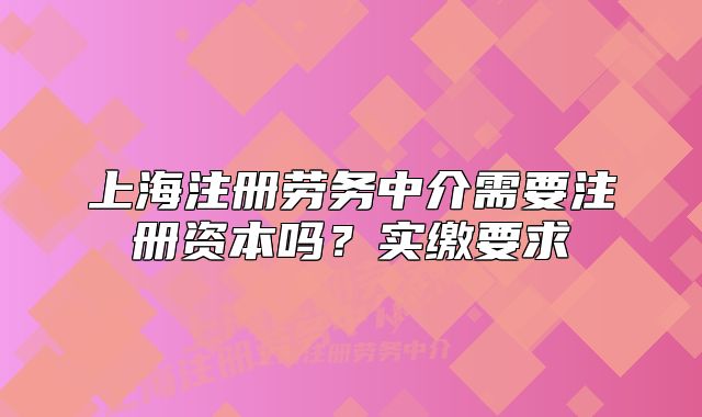 上海注册劳务中介需要注册资本吗？实缴要求