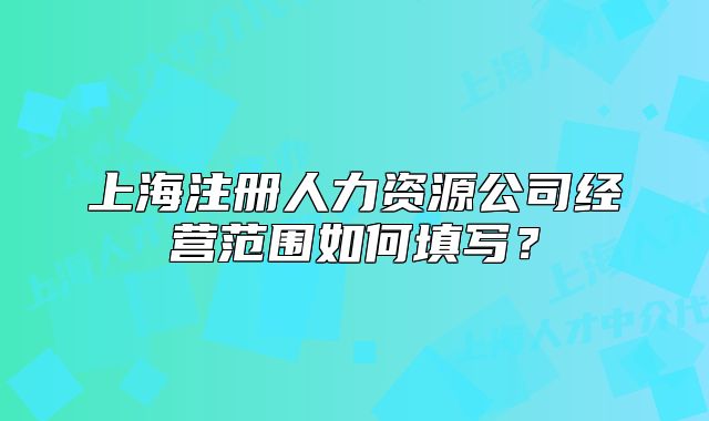 上海注册人力资源公司经营范围如何填写？