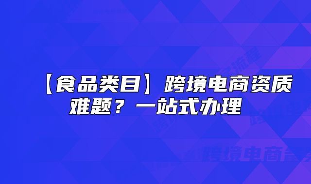 【食品类目】跨境电商资质难题？一站式办理