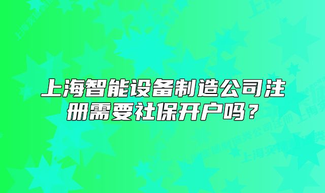 上海智能设备制造公司注册需要社保开户吗？