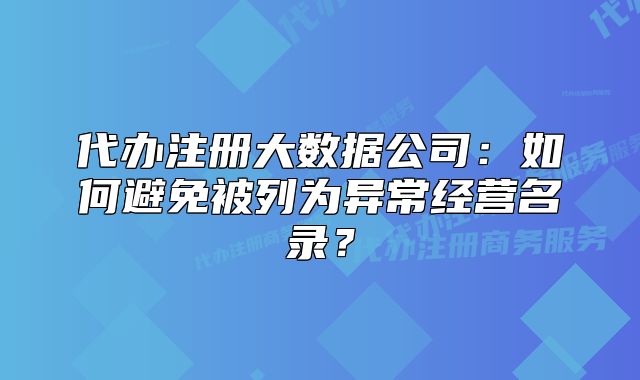 代办注册大数据公司:如何避免被列为异常经营名录?