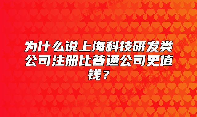 为什么说上海科技研发类公司注册比普通公司更值钱？