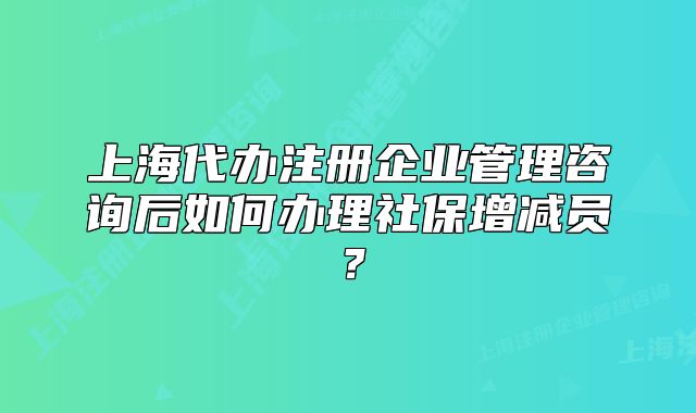 上海代办注册企业管理咨询后如何办理社保增减员?
