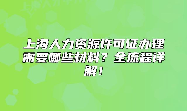 上海人力资源许可证办理需要哪些材料?全流程详解!