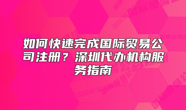如何快速完成国际贸易公司注册？深圳代办机构服务指南