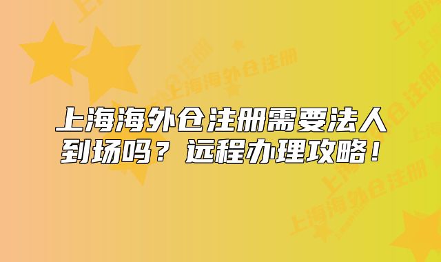 上海海外仓注册需要法人到场吗？远程办理攻略！