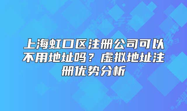 上海虹口区注册公司可以不用地址吗？虚拟地址注册优势分析