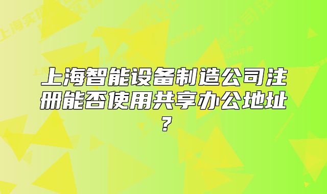 上海智能设备制造公司注册能否使用共享办公地址?